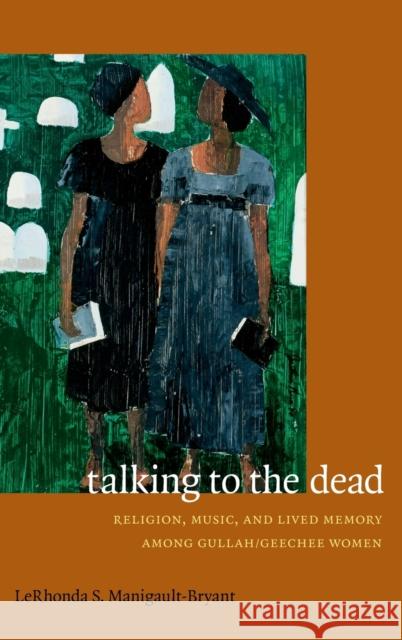 Talking to the Dead: Religion, Music, and Lived Memory among Gullah/Geechee Women Manigault-Bryant, Lerhonda S. 9780822356639