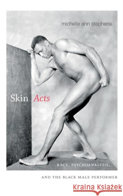 Skin Acts: Race, Psychoanalysis, and the Black Male Performer Michelle Ann Stephens 9780822356684