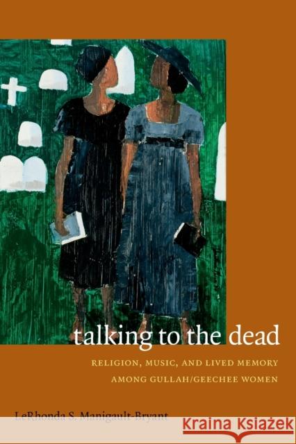 Talking to the Dead: Religion, Music, and Lived Memory among Gullah/Geechee Women Manigault-Bryant, Lerhonda S. 9780822356745 Duke University Press