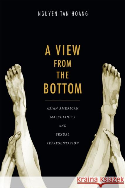 A View from the Bottom: Asian American Masculinity and Sexual Representation Hoang Tan Nguyen 9780822356844