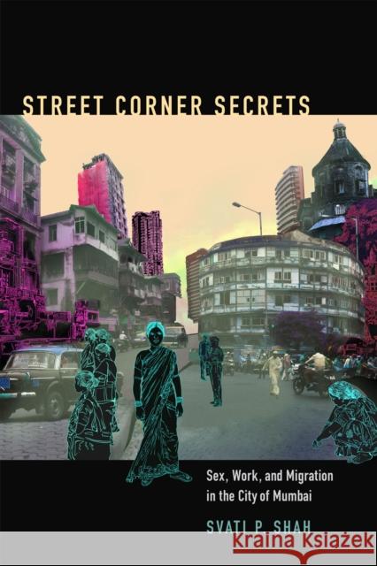 Street Corner Secrets: Sex, Work, and Migration in the City of Mumbai Svati Pragna Shah Robyn Wiegman 9780822356899