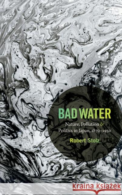 Bad Water: Nature, Pollution, and Politics in Japan, 1870-1950 Stolz, Robert 9780822356905 Duke University Press