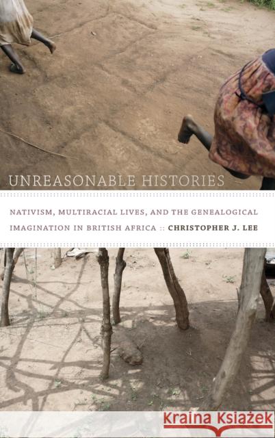 Unreasonable Histories: Nativism, Multiracial Lives, and the Genealogical Imagination in British Africa Christopher J. Lee 9780822357131 Duke University Press