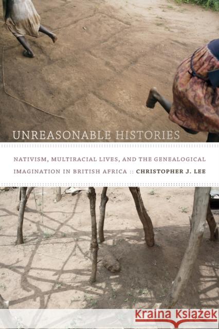 Unreasonable Histories: Nativism, Multiracial Lives, and the Genealogical Imagination in British Africa Christopher J. Lee 9780822357254 Duke University Press