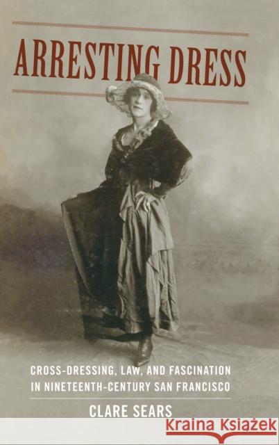 Arresting Dress: Cross-Dressing, Law, and Fascination in Nineteenth-Century San Francisco Clare Sears 9780822357544 Duke University Press