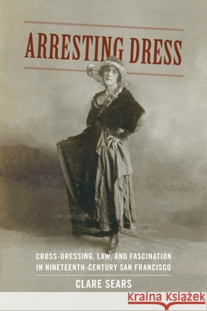 Arresting Dress: Cross-Dressing, Law, and Fascination in Nineteenth-Century San Francisco Clare Sears 9780822357582 Duke University Press