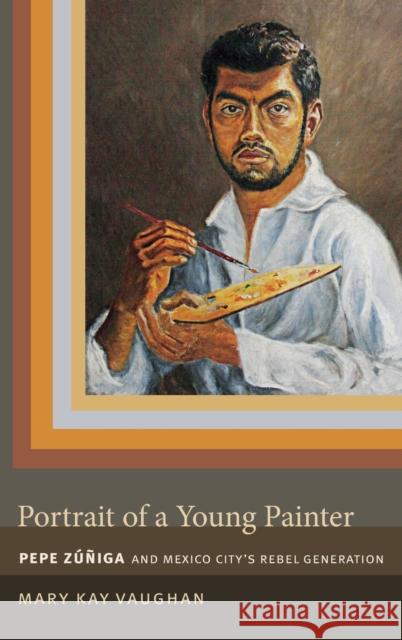 Portrait of a Young Painter: Pepe Zuniga and Mexico City's Rebel Generation Mary Kay Vaughan 9780822357650