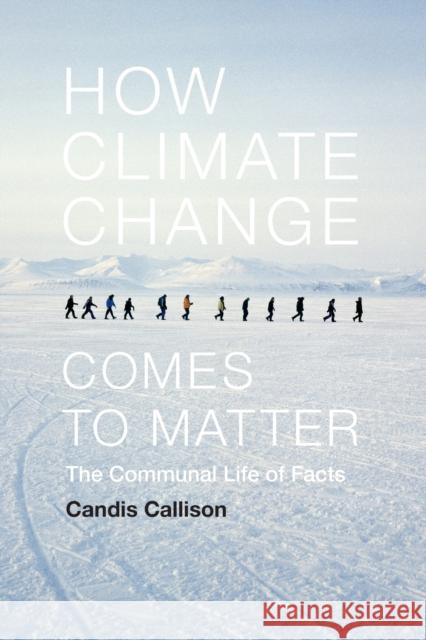 How Climate Change Comes to Matter: The Communal Life of Facts Candis Callison 9780822357872