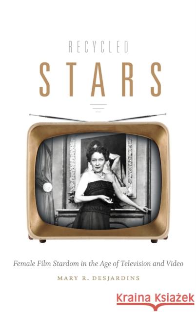 Recycled Stars: Female Film Stardom in the Age of Television and Video Mary R. Desjardins 9780822357896 Duke University Press