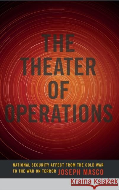 The Theater of Operations: National Security Affect from the Cold War to the War on Terror Joseph Masco 9780822357933 Duke University Press