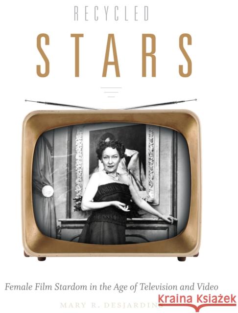 Recycled Stars: Female Film Stardom in the Age of Television and Video Mary R. Desjardins 9780822358022 Duke University Press