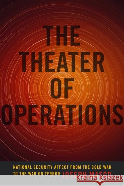 The Theater of Operations: National Security Affect from the Cold War to the War on Terror Joseph Masco 9780822358060 Duke University Press