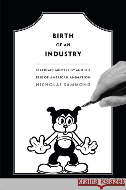 Birth of an Industry: Blackface Minstrelsy and the Rise of American Animation Nicholas Sammond 9780822358404 Duke University Press