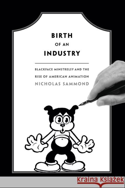 Birth of an Industry: Blackface Minstrelsy and the Rise of American Animation Nicholas Sammond 9780822358527 Duke University Press