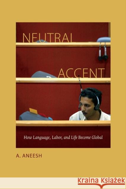 Neutral Accent: How Language, Labor, and Life Become Global A. Aneesh 9780822358534