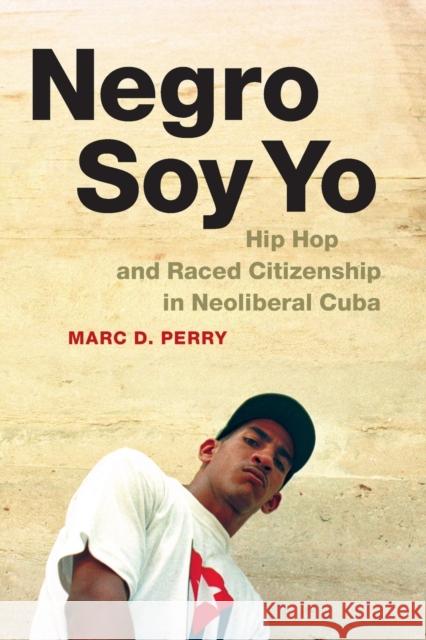 Negro Soy Yo: Hip Hop and Raced Citizenship in Neoliberal Cuba Marc D. Perry 9780822358855 Duke University Press