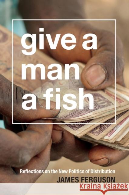 Give a Man a Fish: Reflections on the New Politics of Distribution James Ferguson 9780822358862
