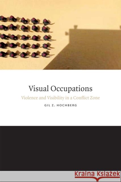 Visual Occupations: Violence and Visibility in a Conflict Zone Gil Z. Hochberg 9780822358879 Duke University Press