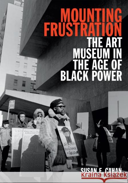Mounting Frustration: The Art Museum in the Age of Black Power Susan E. Cahan 9780822358978 Duke University Press