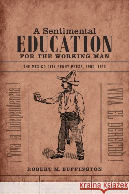 A Sentimental Education for the Working Man: The Mexico City Penny Press, 1900-1910 Robert M. Buffington 9780822358992 Duke University Press