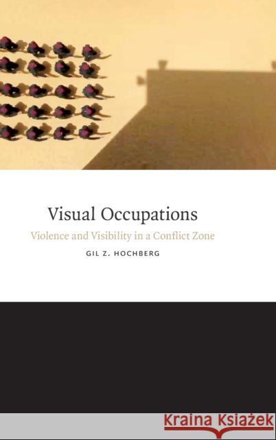 Visual Occupations: Violence and Visibility in a Conflict Zone Gil Z. Hochberg 9780822359012 Duke University Press