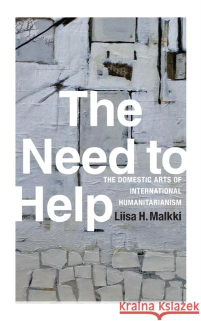 The Need to Help: The Domestic Arts of International Humanitarianism Liisa H. Malkki 9780822359128 Duke University Press