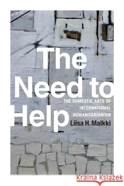 The Need to Help: The Domestic Arts of International Humanitarianism Liisa H. Malkki 9780822359326 Duke University Press