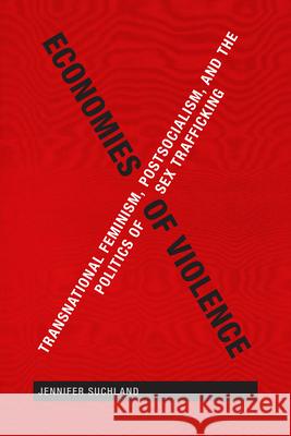 Economies of Violence: Transnational Feminism, Postsocialism, and the Politics of Sex Trafficking Jennifer Suchland 9780822359418 Duke University Press