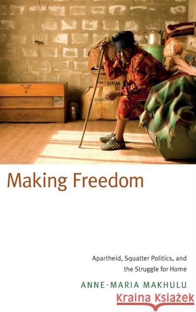 Making Freedom: Apartheid, Squatter Politics, and the Struggle for Home Anne-Maria B. Makhulu 9780822359470 Duke University Press