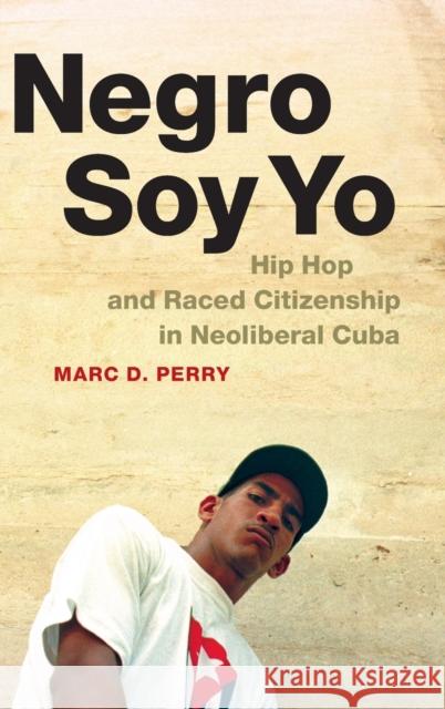 Negro Soy Yo: Hip Hop and Raced Citizenship in Neoliberal Cuba Marc D. Perry 9780822359852 Duke University Press