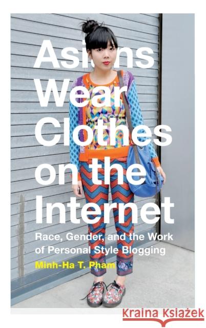 Asians Wear Clothes on the Internet: Race, Gender, and the Work of Personal Style Blogging Minh-Ha T. Pham 9780822360155
