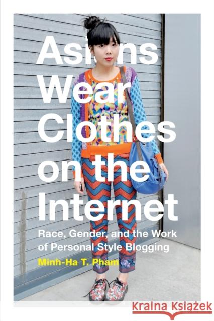 Asians Wear Clothes on the Internet: Race, Gender, and the Work of Personal Style Blogging Minh-Ha T. Pham 9780822360308