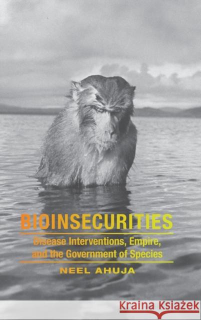 Bioinsecurities: Disease Interventions, Empire, and the Government of Species Neel Ahuja 9780822360483 Duke University Press