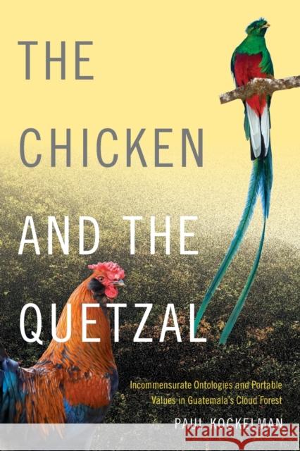 The Chicken and the Quetzal: Incommensurate Ontologies and Portable Values in Guatemala's Cloud Forest Paul Kockelman 9780822360728