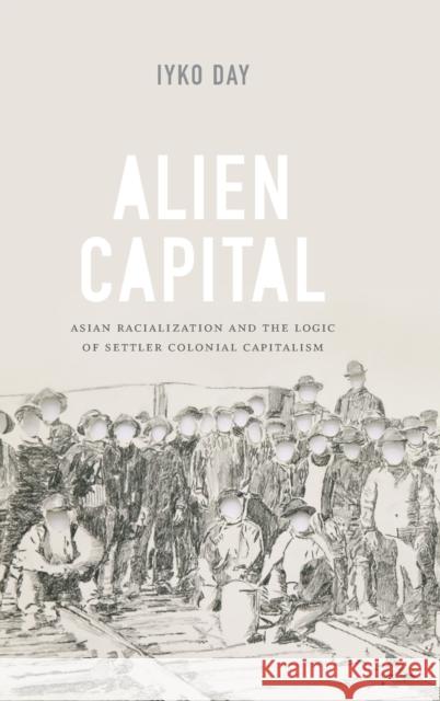 Alien Capital: Asian Racialization and the Logic of Settler Colonial Capitalism Iyko Day 9780822360797 Duke University Press