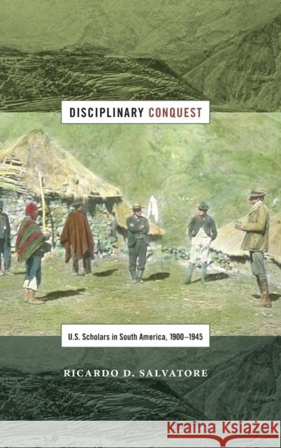 Disciplinary Conquest: U.S. Scholars in South America, 1900-1945 Ricardo D. Salvatore 9780822360810 Duke University Press