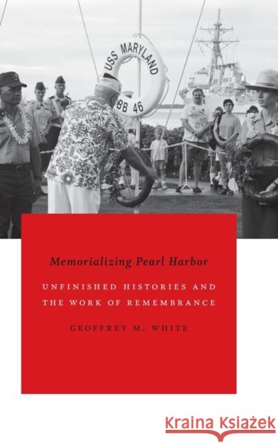 Memorializing Pearl Harbor: Unfinished Histories and the Work of Remembrance Geoffrey M. White 9780822360889 Duke University Press