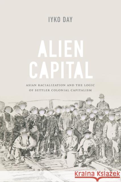 Alien Capital: Asian Racialization and the Logic of Settler Colonial Capitalism Iyko Day 9780822360933 Duke University Press