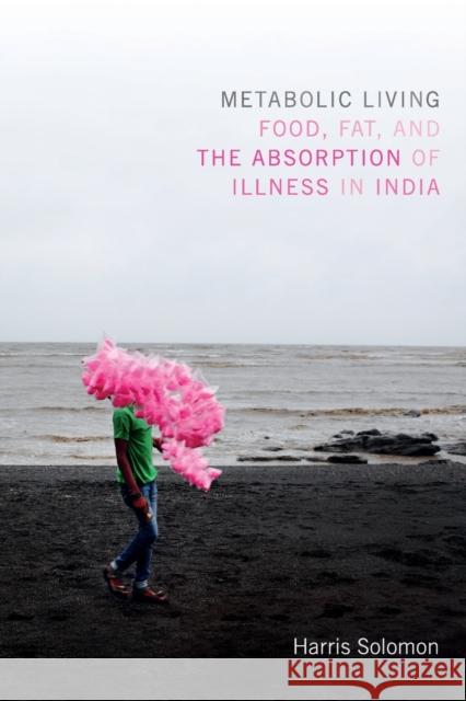 Metabolic Living: Food, Fat, and the Absorption of Illness in India Harris Solomon 9780822361015 Duke University Press