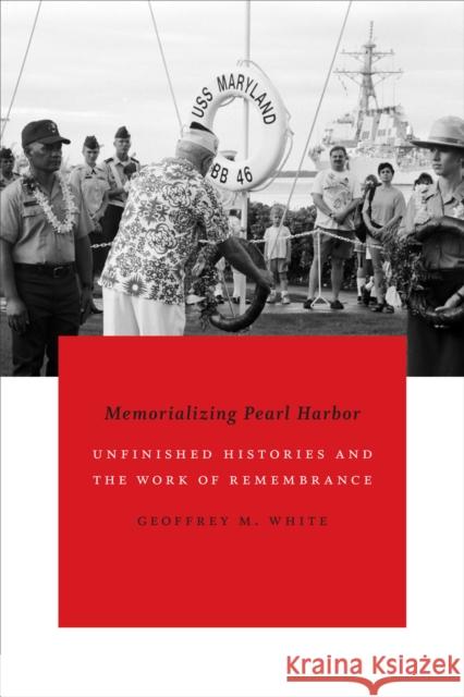 Memorializing Pearl Harbor: Unfinished Histories and the Work of Remembrance Geoffrey M. White 9780822361022 Duke University Press