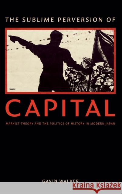 The Sublime Perversion of Capital: Marxist Theory and the Politics of History in Modern Japan Gavin Walker 9780822361411