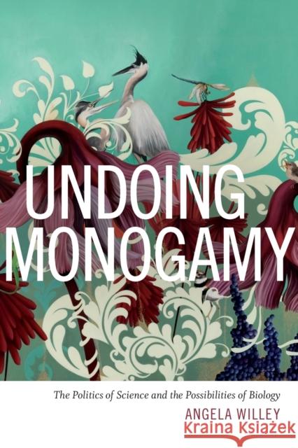 Undoing Monogamy: The Politics of Science and the Possibilities of Biology Angela Willey 9780822361596 Duke University Press