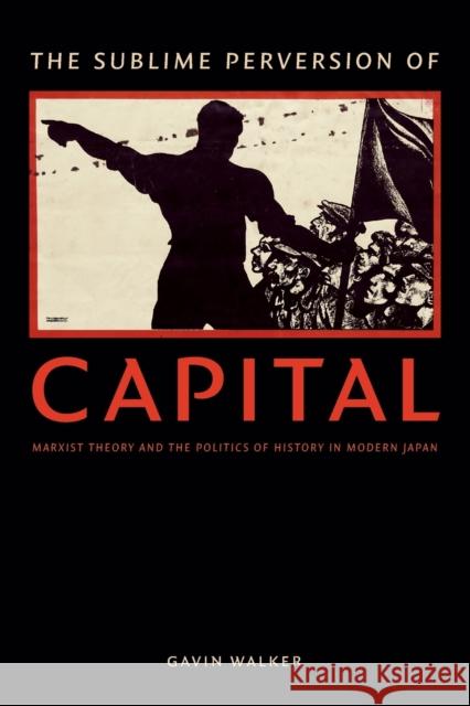 The Sublime Perversion of Capital: Marxist Theory and the Politics of History in Modern Japan Gavin Walker 9780822361602