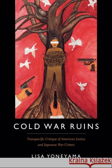 Cold War Ruins: Transpacific Critique of American Justice and Japanese War Crimes Lisa Yoneyama 9780822361695