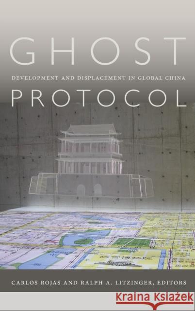 Ghost Protocol: Development and Displacement in Global China Carlos Rojas Ralph A. Litzinger 9780822361770 Duke University Press