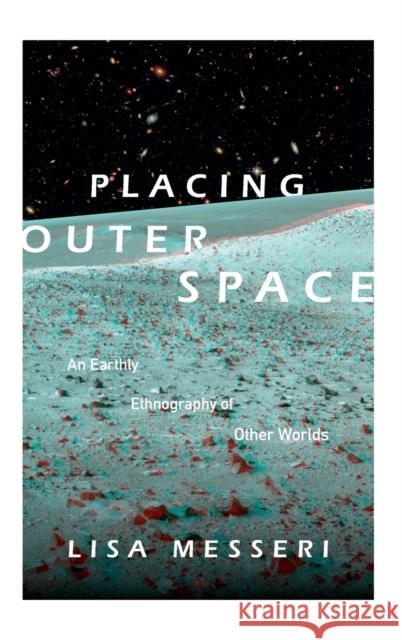 Placing Outer Space: An Earthly Ethnography of Other Worlds Lisa Messeri 9780822361879 Duke University Press