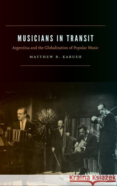 Musicians in Transit: Argentina and the Globalization of Popular Music Matthew B. Karush 9780822362166 Duke University Press