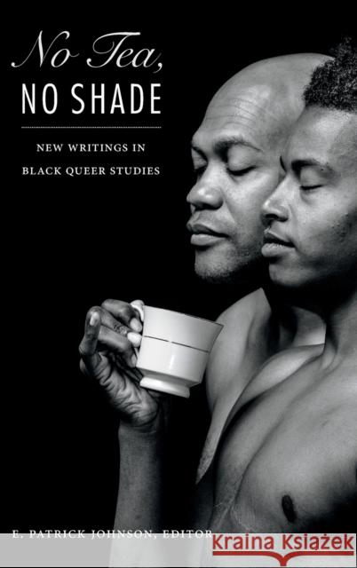 No Tea, No Shade: New Writings in Black Queer Studies E. Patrick Johnson 9780822362227 Duke University Press