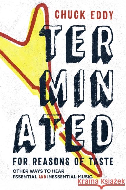 Terminated for Reasons of Taste: Other Ways to Hear Essential and Inessential Music Chuck Eddy 9780822362258 Duke University Press