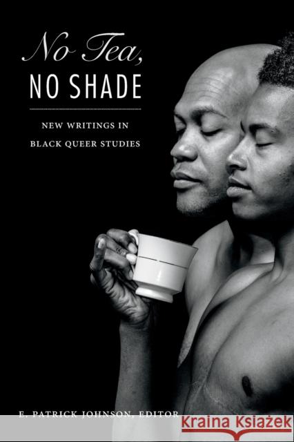 No Tea, No Shade: New Writings in Black Queer Studies E. Patrick Johnson 9780822362425 Duke University Press